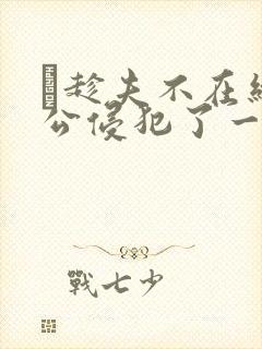 巜趁夫不在给给公侵犯了一天