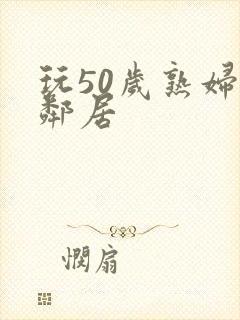 玩50岁熟妇女邻居