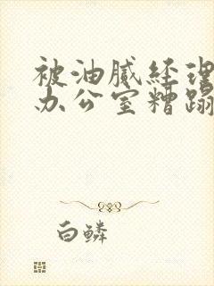 被油腻经理抱进办公室糟蹋h