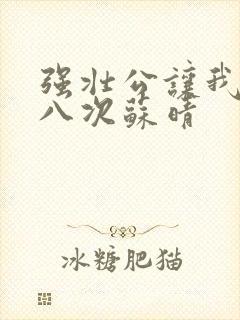 强壮公让我高潮八次苏晴