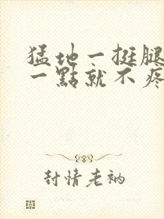 猛地一挺腿再开一点就不疼