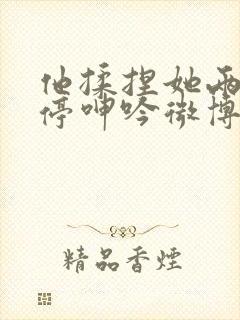 他揉捏她两乳不停呻吟微博封面