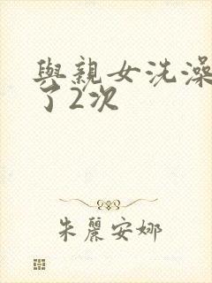 与亲女洗澡时伦了2次