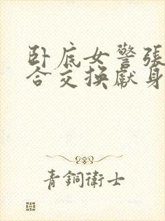 卧底女警张腿迎合交换献身