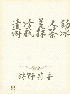 清冷美人的神奇游戏抹茶冰沙1