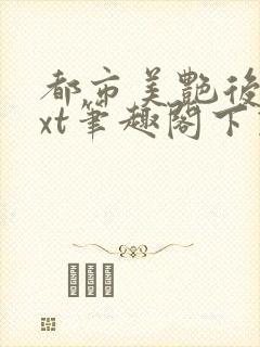 都市美艳后宫txt笔趣阁下载