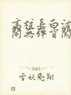 高校长白沽笔趣阁无弹窗阅读