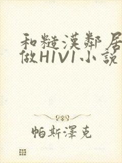 和糙汉邻居男友做H1V1小说