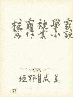 校霸被学霸压着写作业小说