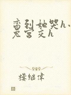 脔到她哭h小白兔宫交h封面