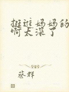 挺进妈妈的花苞啊太深了