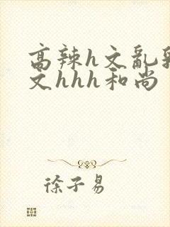 高辣h文乱乳h文hhh和尚