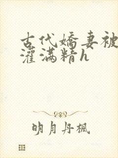 古代娇妻被邻居灌满精h