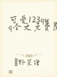可爱123qwq全文免费阅读笔趣阁