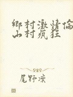 乡村激情伦小说山村疯狂