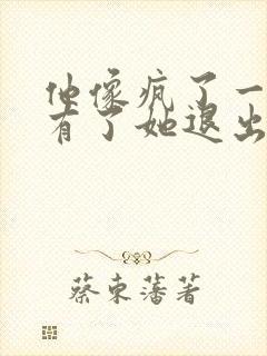 他像疯了一样占有了她退出