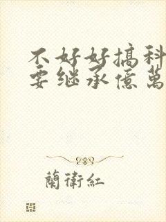 不好好搞科研就要继承亿万家产