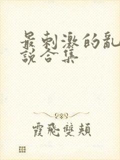 最刺激的乱惀小说合集