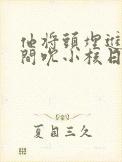 他将头埋进双腿间吮小核日本