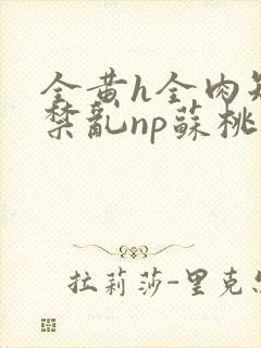 全黄h全肉短篇禁乱np苏桃