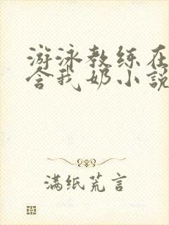 游泳教练在水里含我奶小说