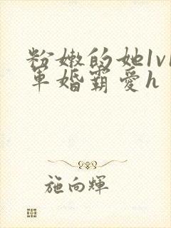 粉嫩的她1v1军婚霸爱h