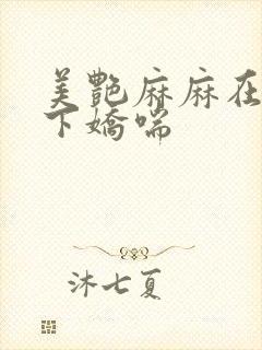 美艳麻麻在我胯下娇喘