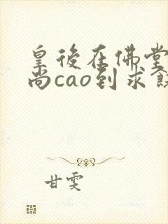 皇后在佛堂被和尚cao到求饶