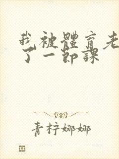 我被体育老师c了一节课