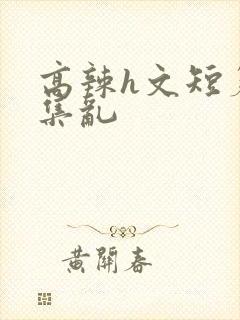 高辣h文短篇合集乱