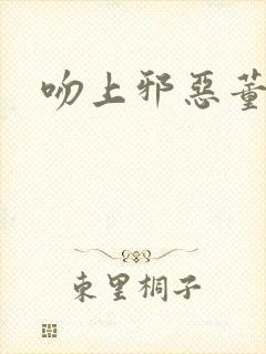 吻上邪恶董事长