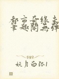 都市奇缘未删节笔趣阁无弹窗