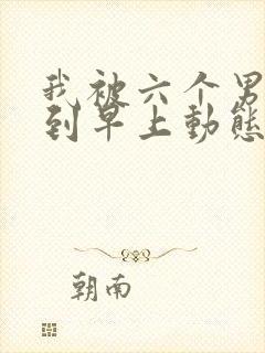 我被六个男人躁到早上动态图