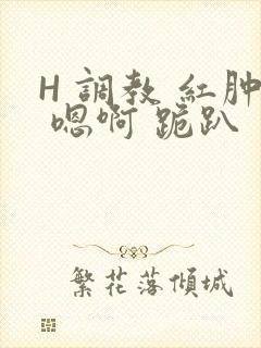 H 调教 红肿 嗯啊 跪趴
