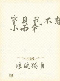 宝贝 我不想带小雨伞