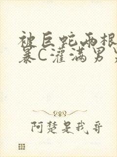 被巨蛇两根强制暴C灌满男男漫画