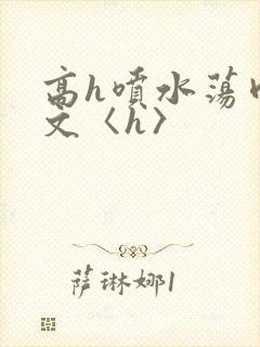 高h喷水荡肉欲文〈h〉