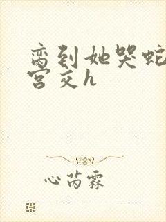 脔到她哭蛇双根宫交h