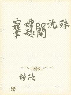 宠婢po沈殊辞笔趣阁