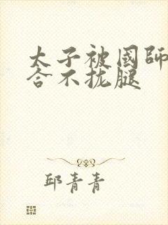 太子被国师c到合不拢腿