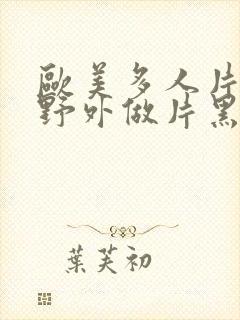 欧美多人片高潮野外做片黑人