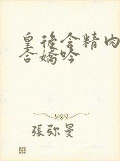 皇后含精肉臀迎合娇吟