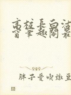 高校长白沽无弹窗笔趣阁最新章节