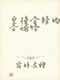 皇后含精肉臀迎合娇吟