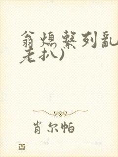 翁熄系列乱 (老扒)