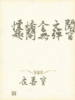 怀娇全文阅读笔趣阁无弹窗