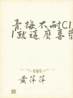 青梅不耐C1V1就这么喜欢学长