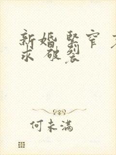 新婚 紧窄 哀求 破裂