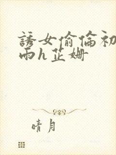 诱女偷伦初尝云雨h芷姗