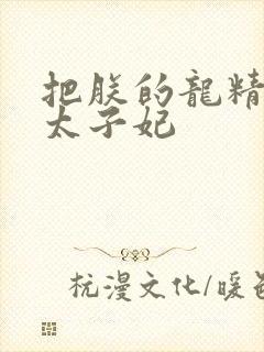 把朕的龙精含h太子妃